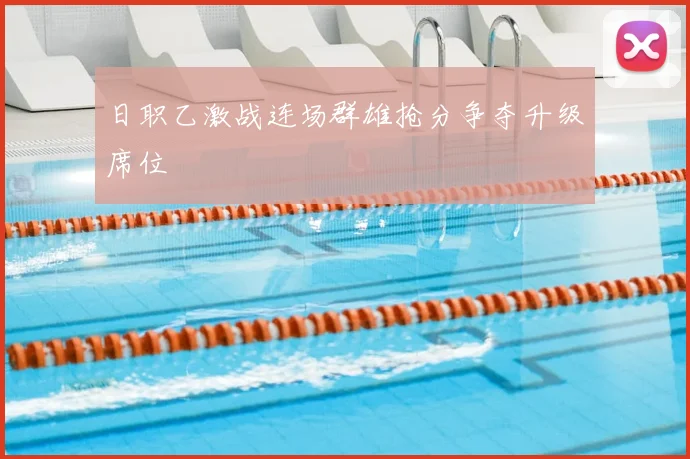 日职乙激战连场群雄抢分争夺升级席位