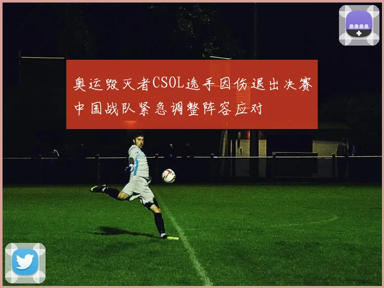 奥运毁灭者CSOL选手因伤退出决赛中国战队紧急调整阵容应对