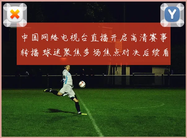 中国网络电视台直播开启高清赛事转播 球迷聚焦多场焦点对决后续看点
