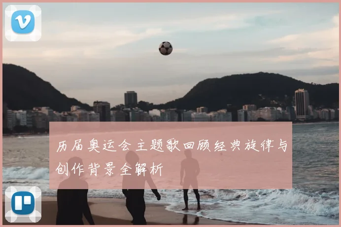 历届奥运会主题歌回顾经典旋律与创作背景全解析