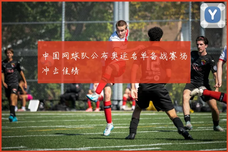 中国网球队公布奥运名单备战赛场冲击佳绩